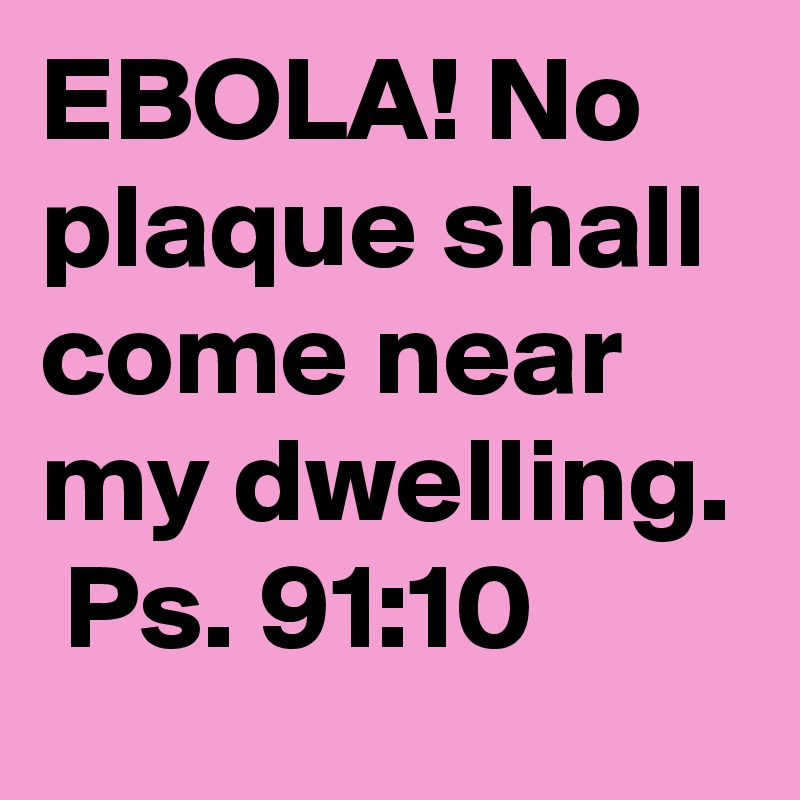 EBOLA! No plaque shall come near my dwelling.  Ps. 91:10