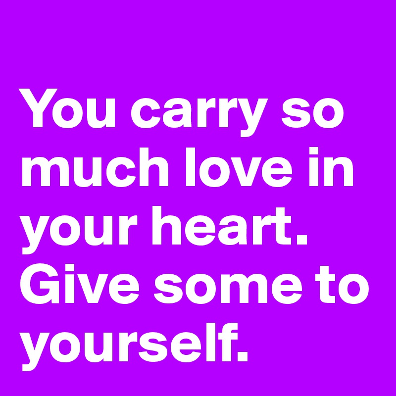 
You carry so much love in your heart. Give some to yourself. 