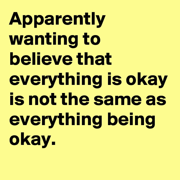Apparently wanting to believe that everything is okay is not the same as everything being okay.
