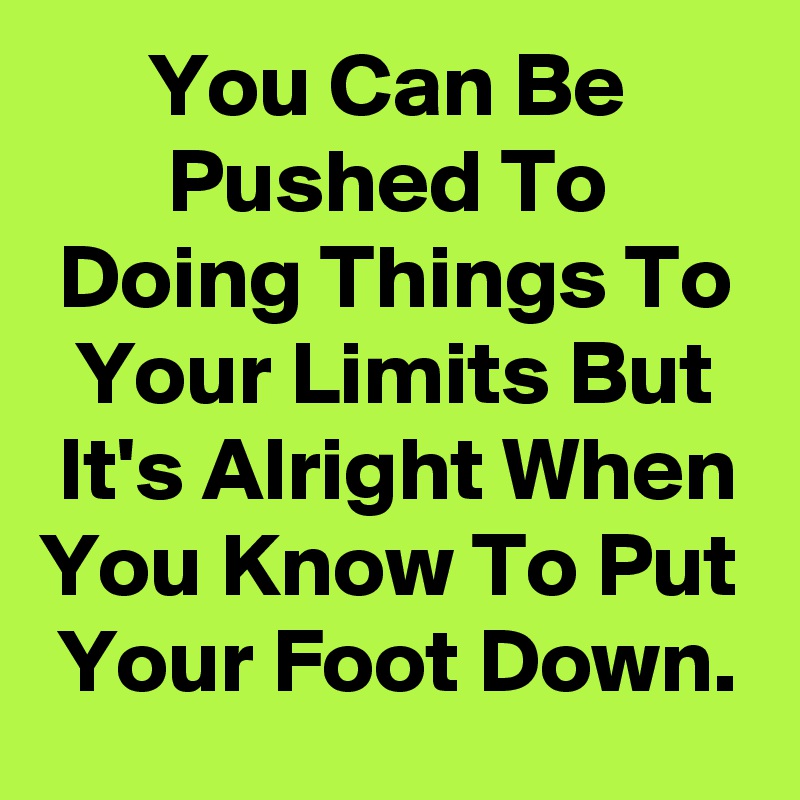       You Can Be              Pushed To         Doing Things To   Your Limits But   It's Alright When You Know To Put  Your Foot Down.