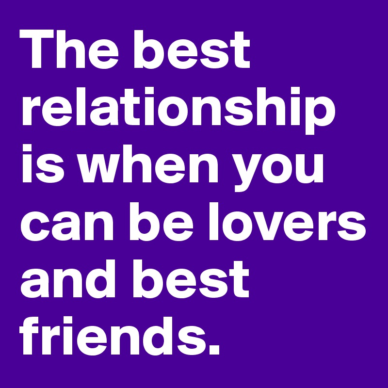 The best relationship is when you can be lovers and best friends.