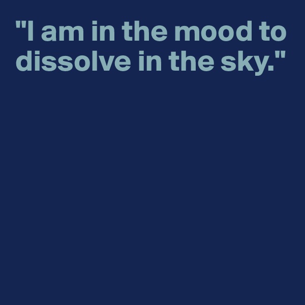 "I am in the mood to dissolve in the sky."



    


