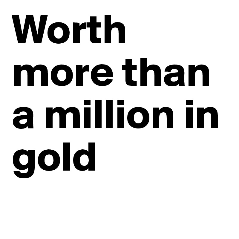 Worth more than a million in gold 
