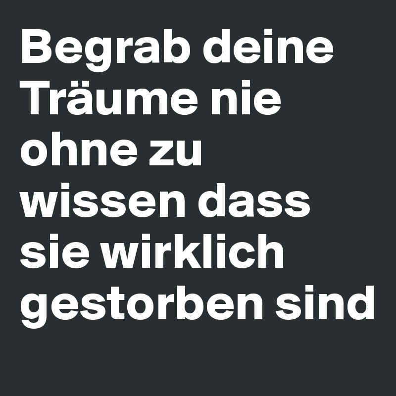 Begrab deine Träume nie ohne zu wissen dass sie wirklich gestorben sind