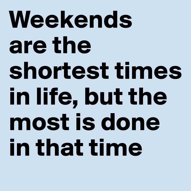 Weekends
are the shortest times in life, but the most is done in that time