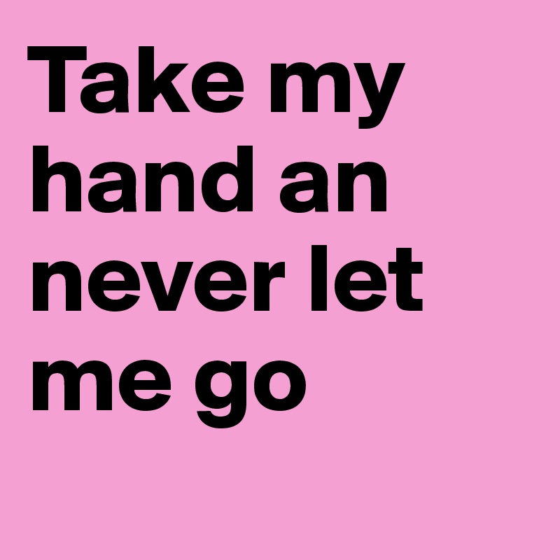 Take my hand an never let me go
