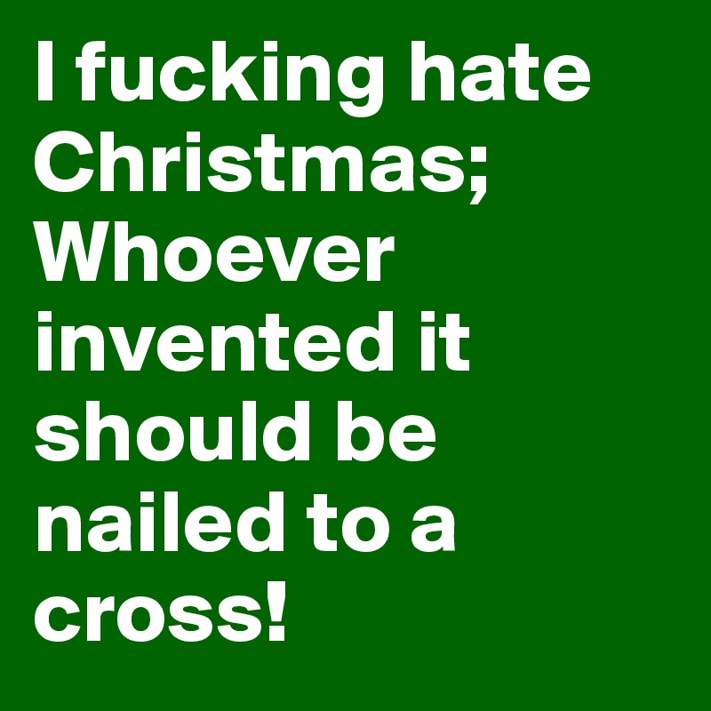 I fucking hate Christmas; Whoever invented it should be nailed to a cross!