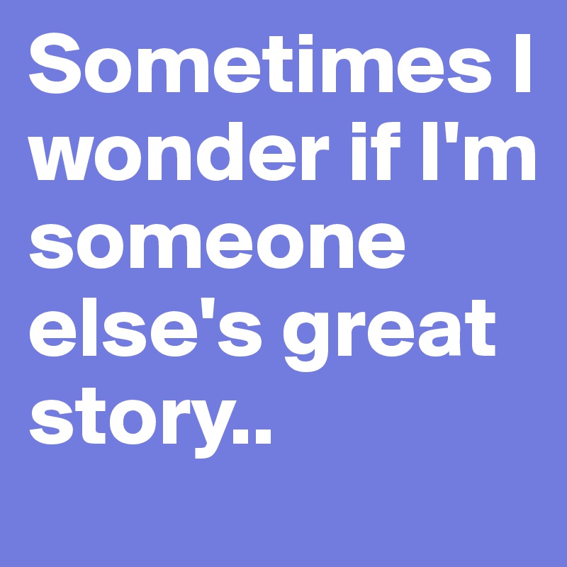 Sometimes I wonder if I'm someone else's great story..