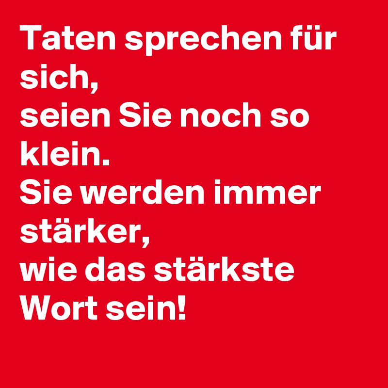 Taten sprechen für sich,
seien Sie noch so klein.
Sie werden immer stärker,
wie das stärkste Wort sein!
