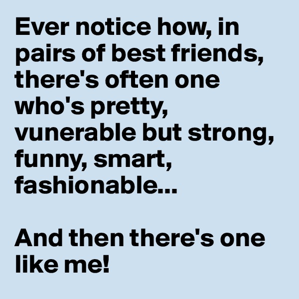 Ever notice how, in pairs of best friends, there's often one who's pretty, vunerable but strong, funny, smart, fashionable... 

And then there's one like me!