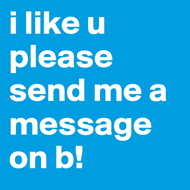 i like u please send me a message on b! 