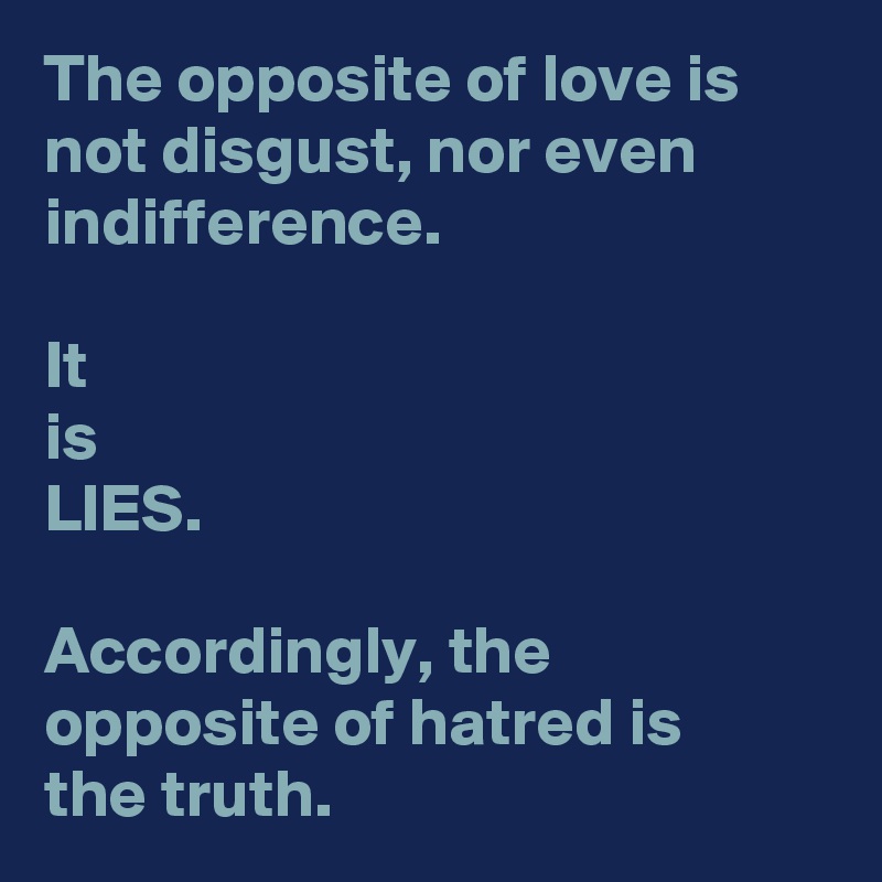 The opposite of love is not disgust, nor even indifference.

It
is
LIES.

Accordingly, the opposite of hatred is
the truth. 