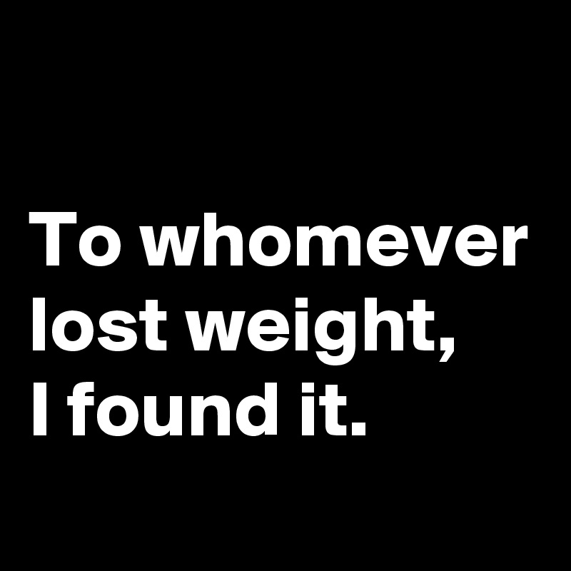 

To whomever lost weight,
I found it.
