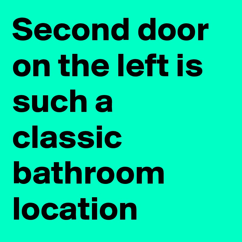 Second door on the left is such a classic bathroom location