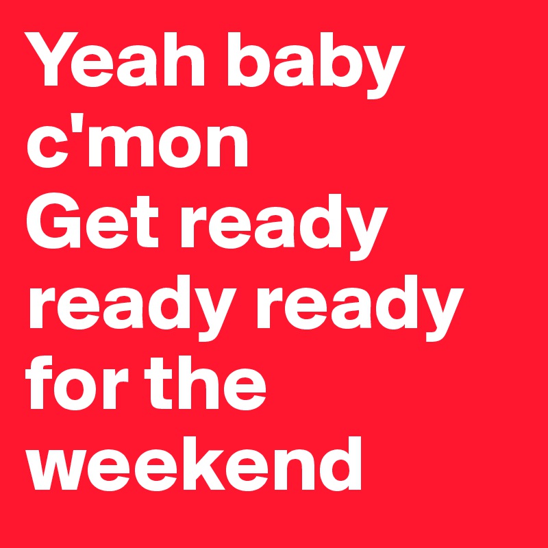 Yeah baby c'mon
Get ready ready ready for the weekend