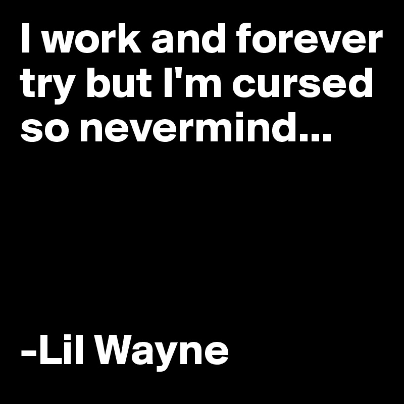 I work and forever try but I'm cursed so nevermind...




-Lil Wayne