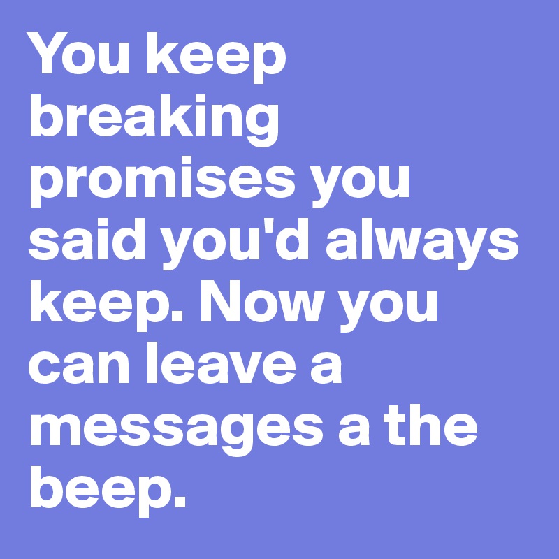 You keep breaking promises you said you'd always keep. Now you can leave a messages a the beep.