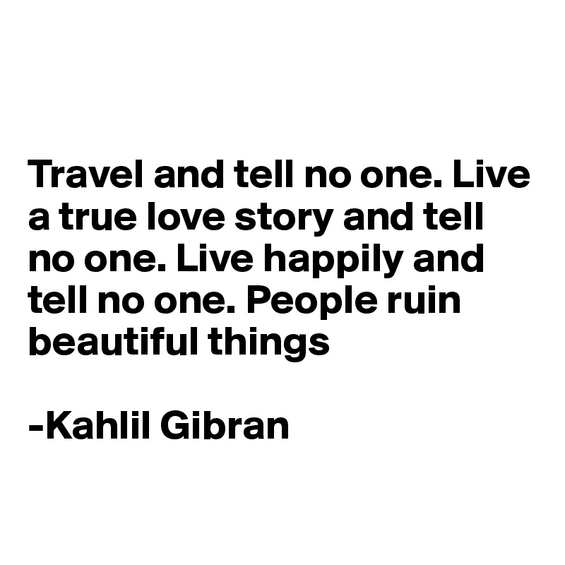 


Travel and tell no one. Live a true love story and tell no one. Live happily and tell no one. People ruin beautiful things

-Kahlil Gibran

