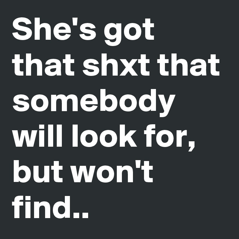 She's got that shxt that somebody will look for,
but won't find..