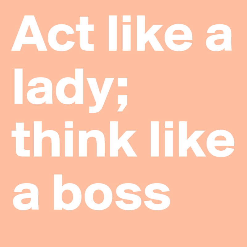 Act like a lady; think like a boss