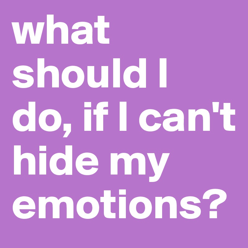 what should I do, if I can't hide my emotions? 