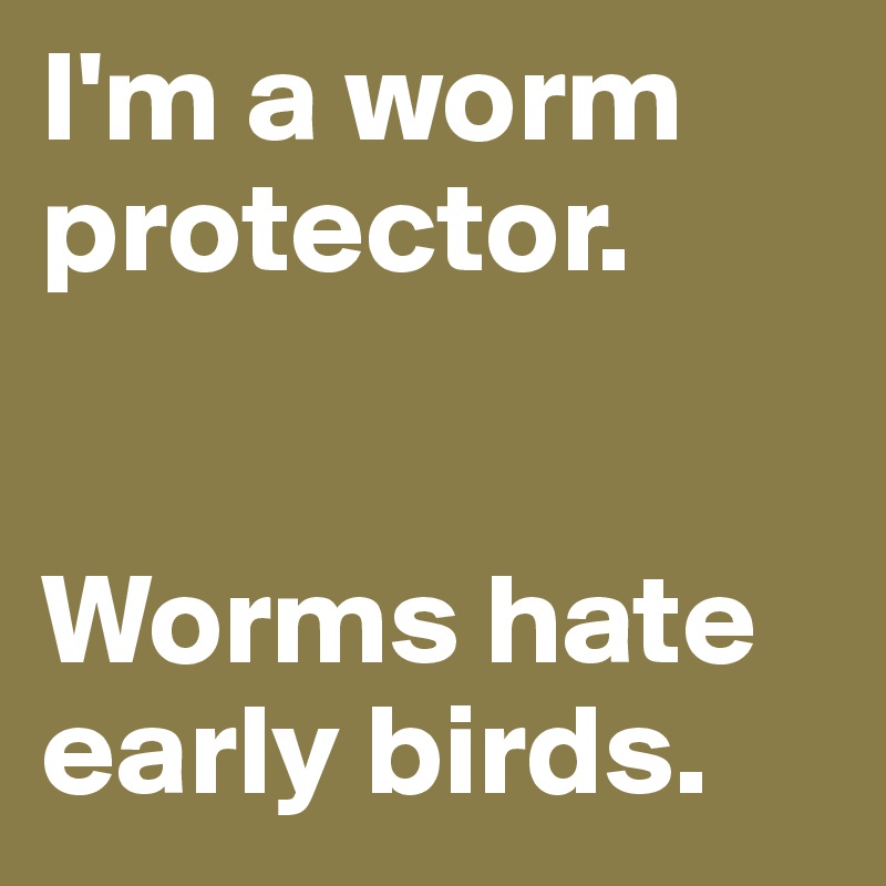 I'm a worm protector.


Worms hate early birds.