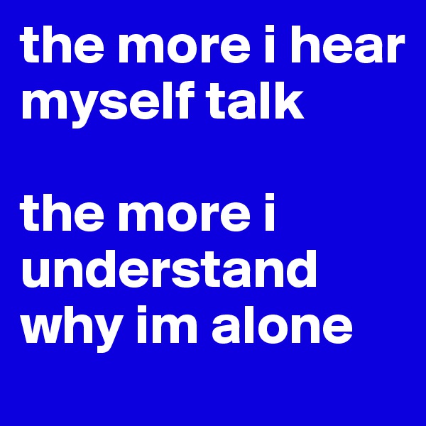 the more i hear myself talk

the more i understand why im alone