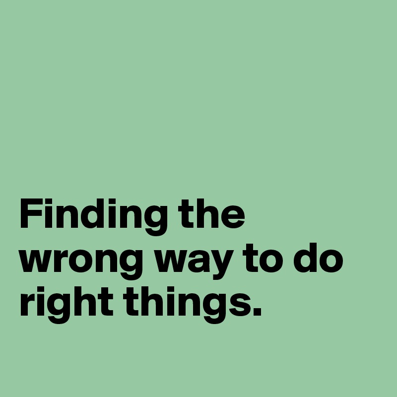 



Finding the wrong way to do right things. 
