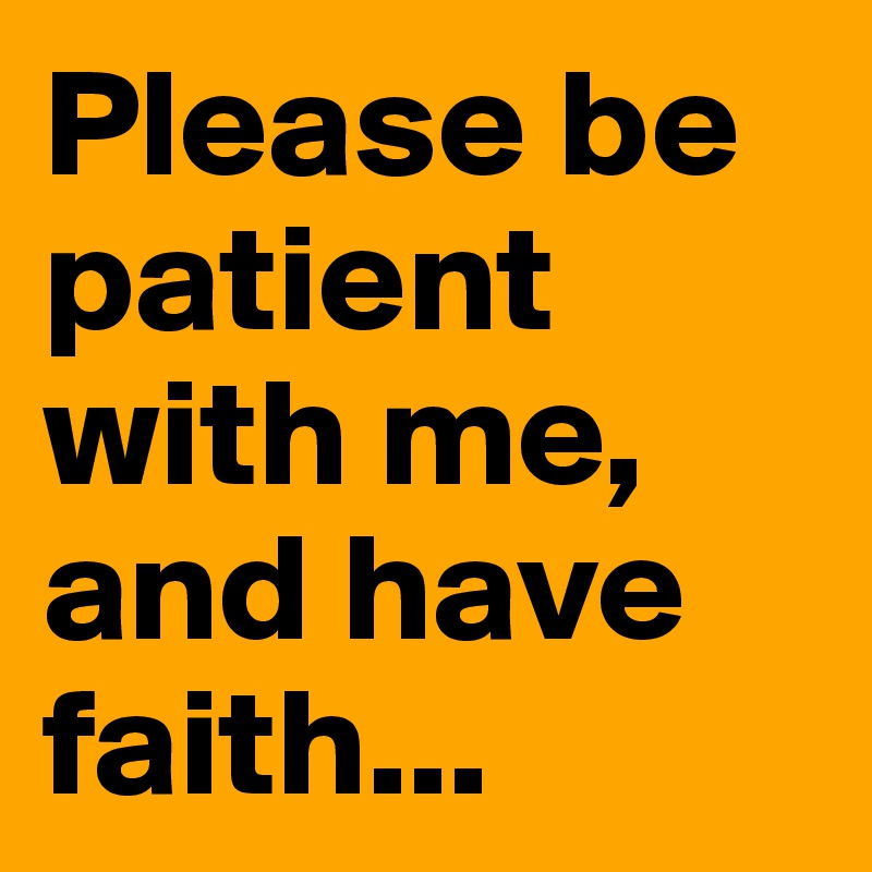 Please be patient with me, and have faith...