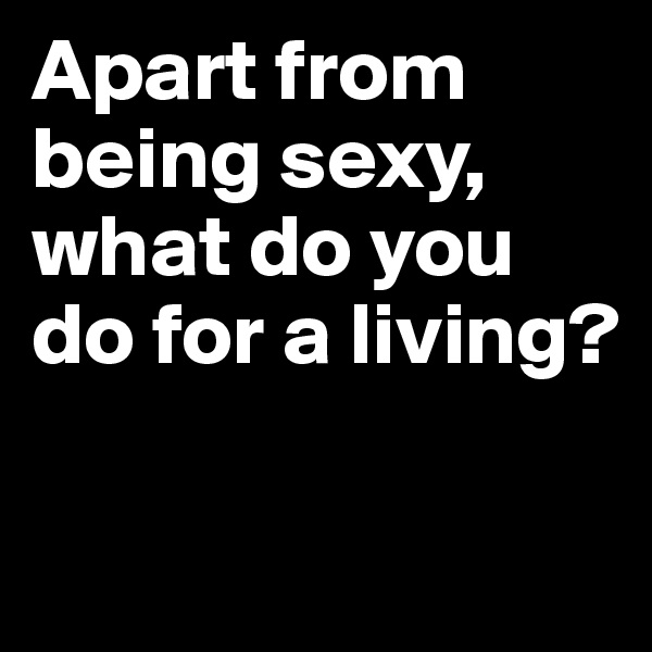 Apart from being sexy, what do you do for a living? 

