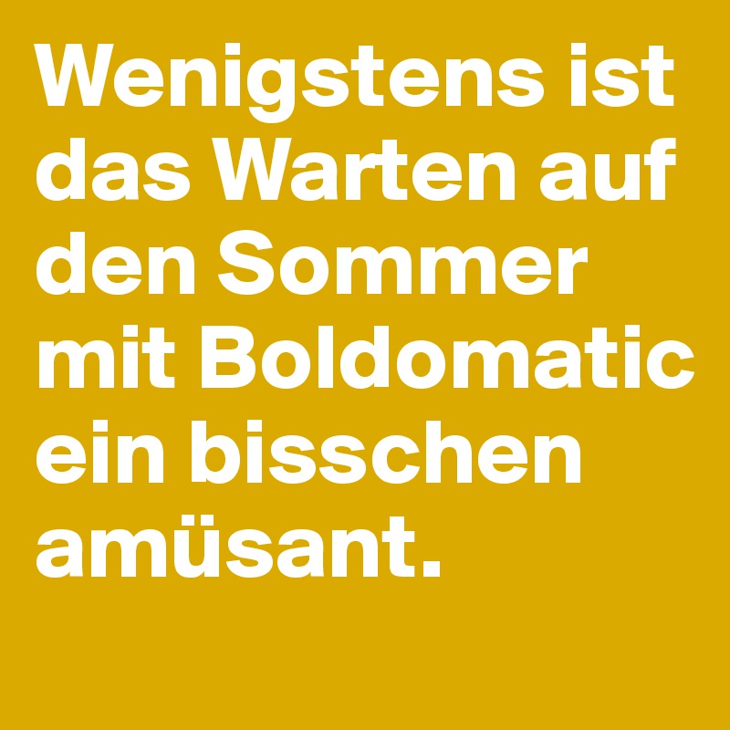 Wenigstens ist das Warten auf den Sommer mit Boldomatic ein bisschen amüsant. 