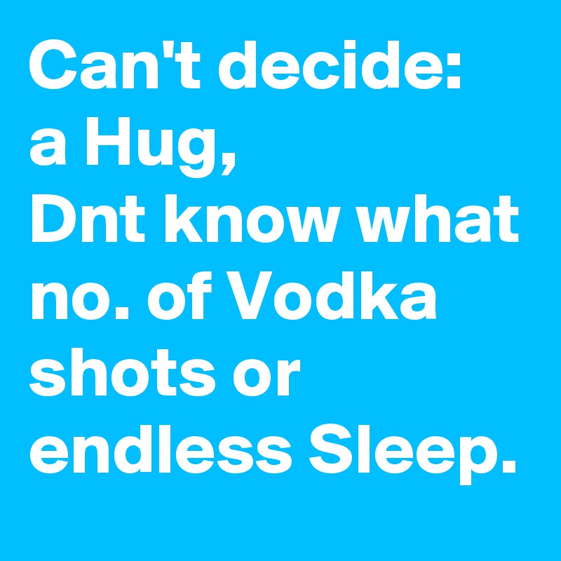 Can't decide:  a Hug,
Dnt know what no. of Vodka shots or endless Sleep.