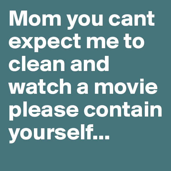 Mom you cant expect me to clean and watch a movie please contain yourself...