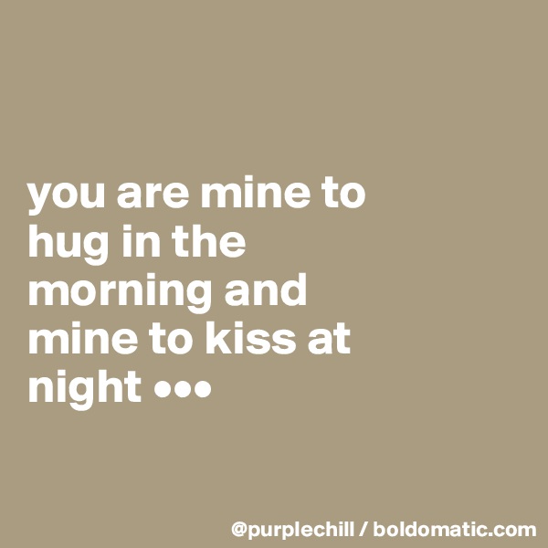 


you are mine to 
hug in the 
morning and 
mine to kiss at 
night •••

