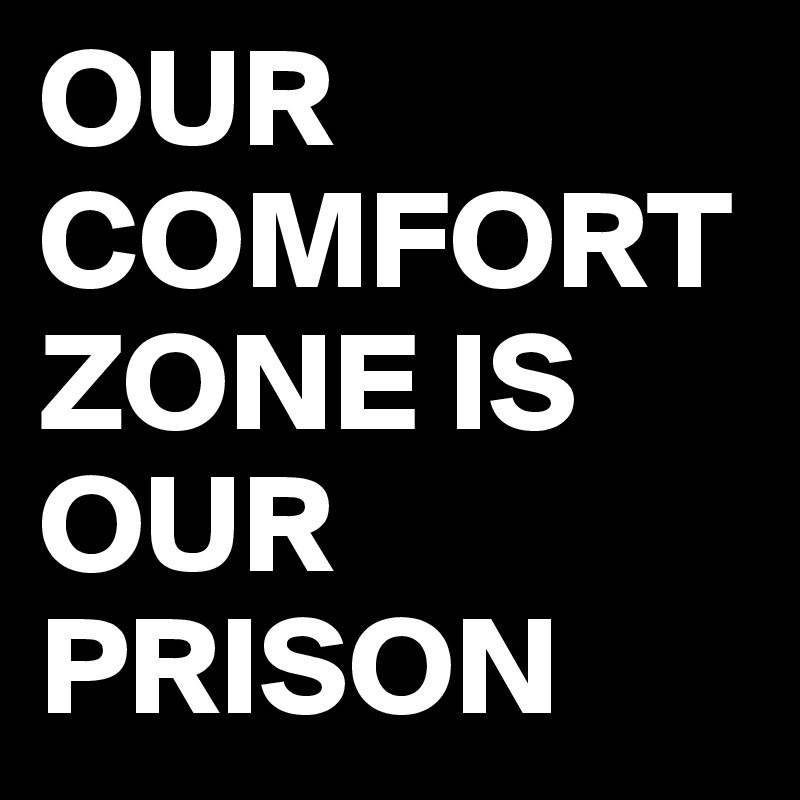 OUR COMFORT ZONE IS OUR PRISON