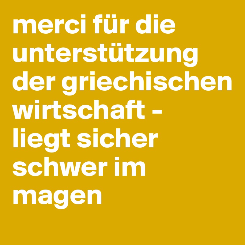 merci für die unterstützung der griechischen wirtschaft -
liegt sicher schwer im magen