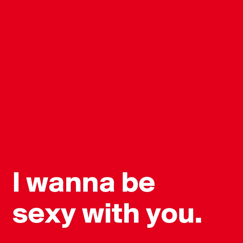 




I wanna be
sexy with you.