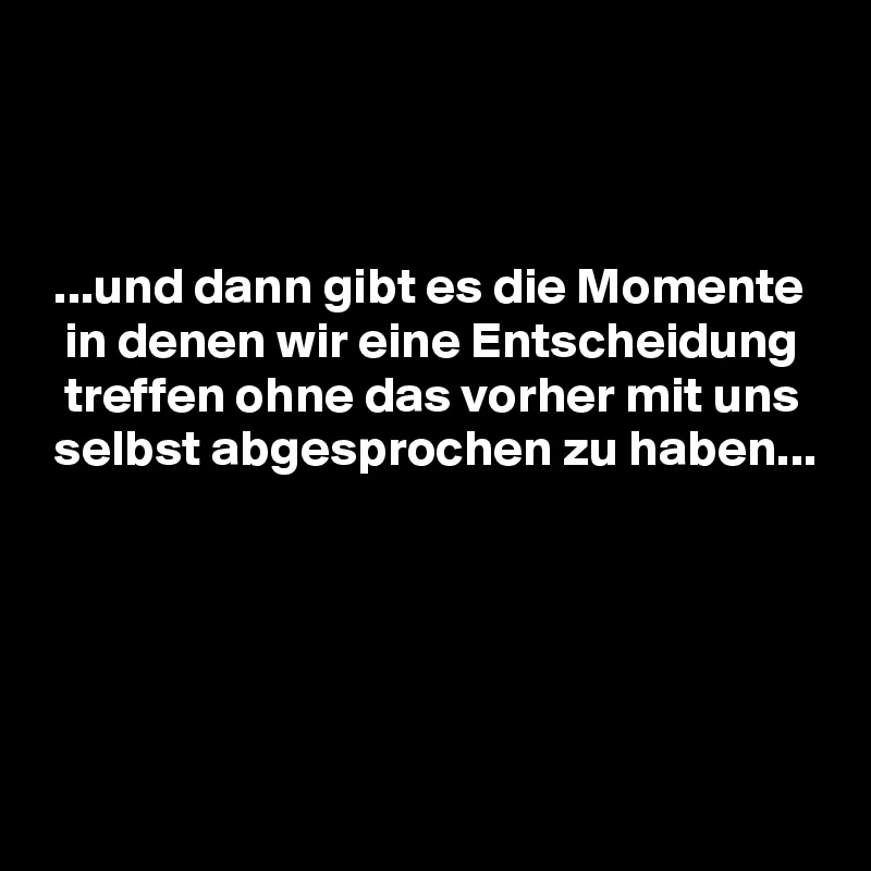 



 ...und dann gibt es die Momente
  in denen wir eine Entscheidung
  treffen ohne das vorher mit uns
 selbst abgesprochen zu haben...





