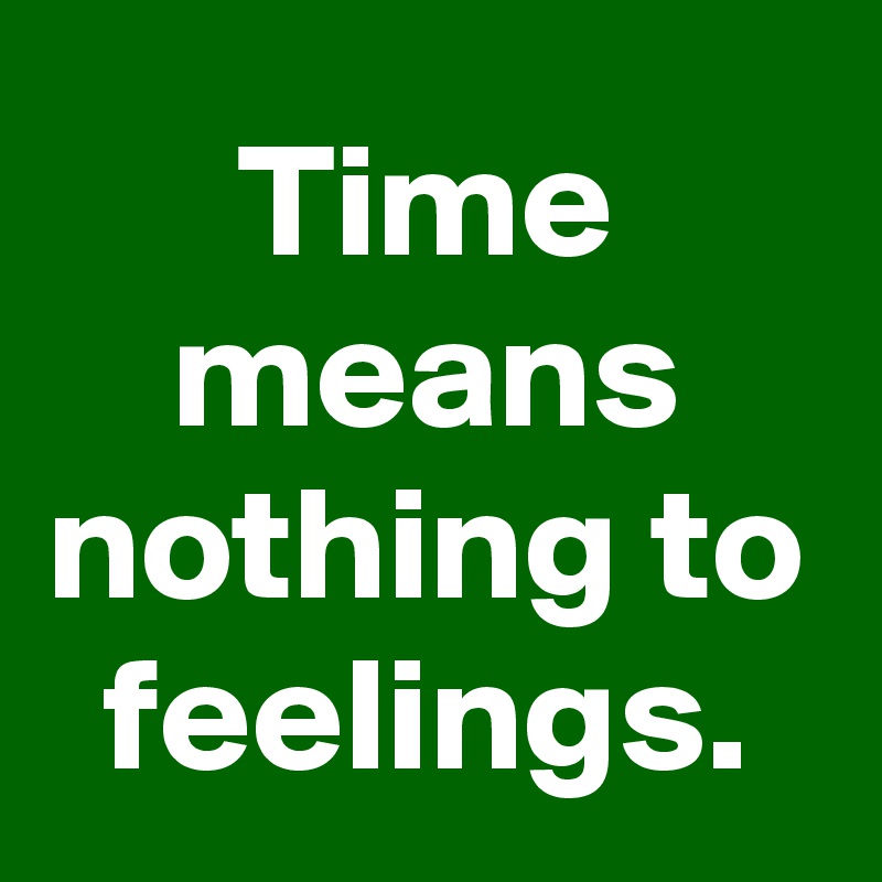 Time means nothing to feelings.