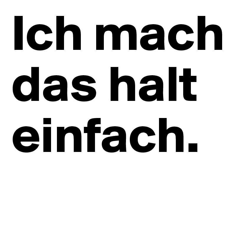 Ich mach das halt einfach. 
