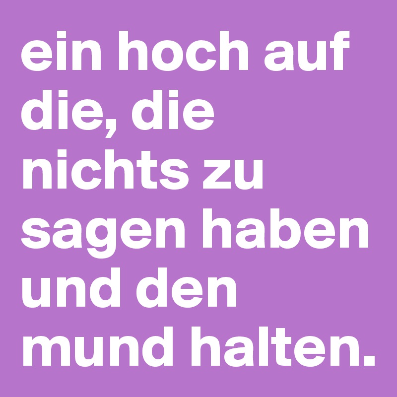 ein hoch auf die, die nichts zu sagen haben und den mund halten.