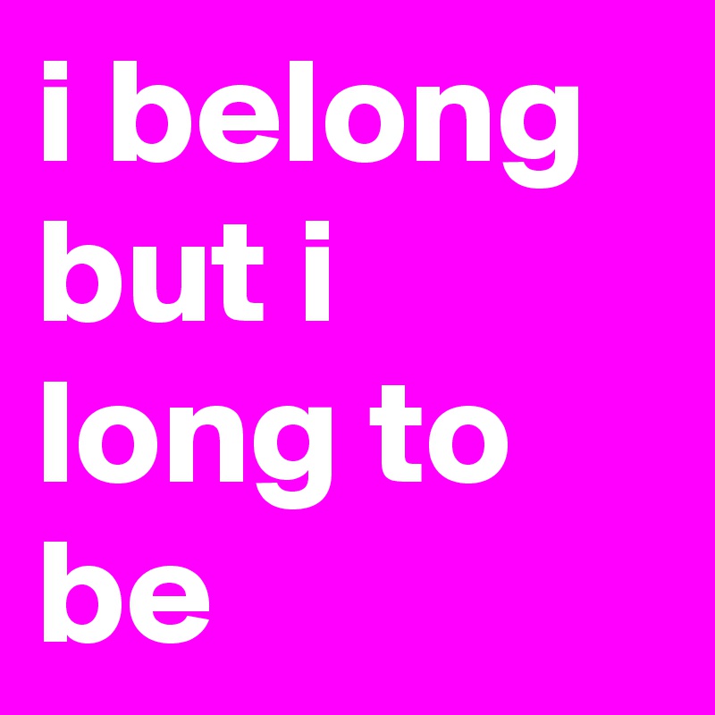 i belong but i long to be