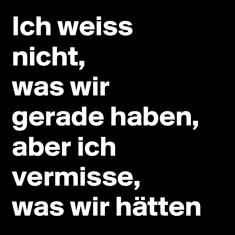 Ich weiss nicht, was wir gerade haben, aber ich vermisse, was wir