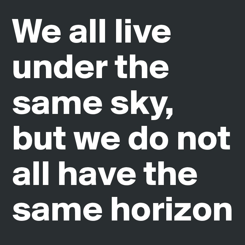 We all live under the same sky, but we do not all have the same horizon