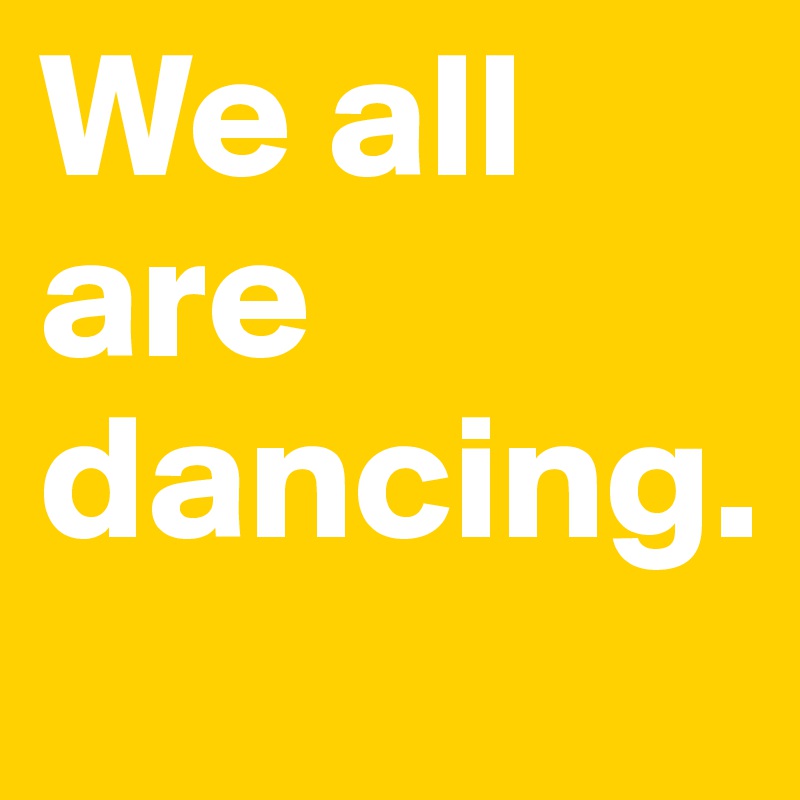 We all are dancing. 