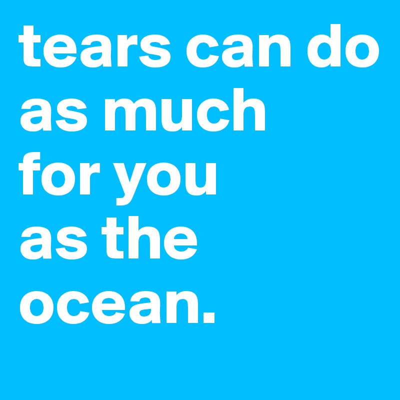 tears can do 
as much 
for you 
as the ocean. 