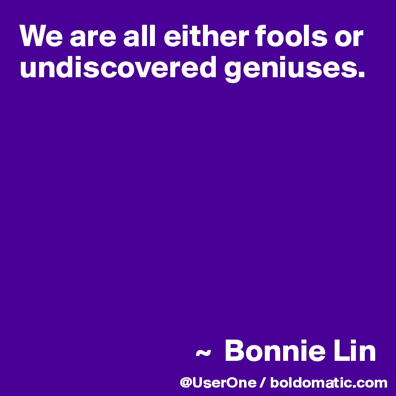 We are all either fools or undiscovered geniuses.








                            ~  Bonnie Lin