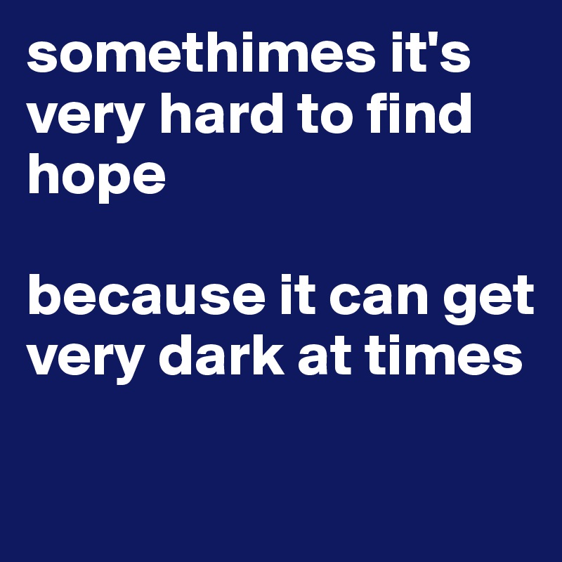 somethimes it's very hard to find hope

because it can get very dark at times

