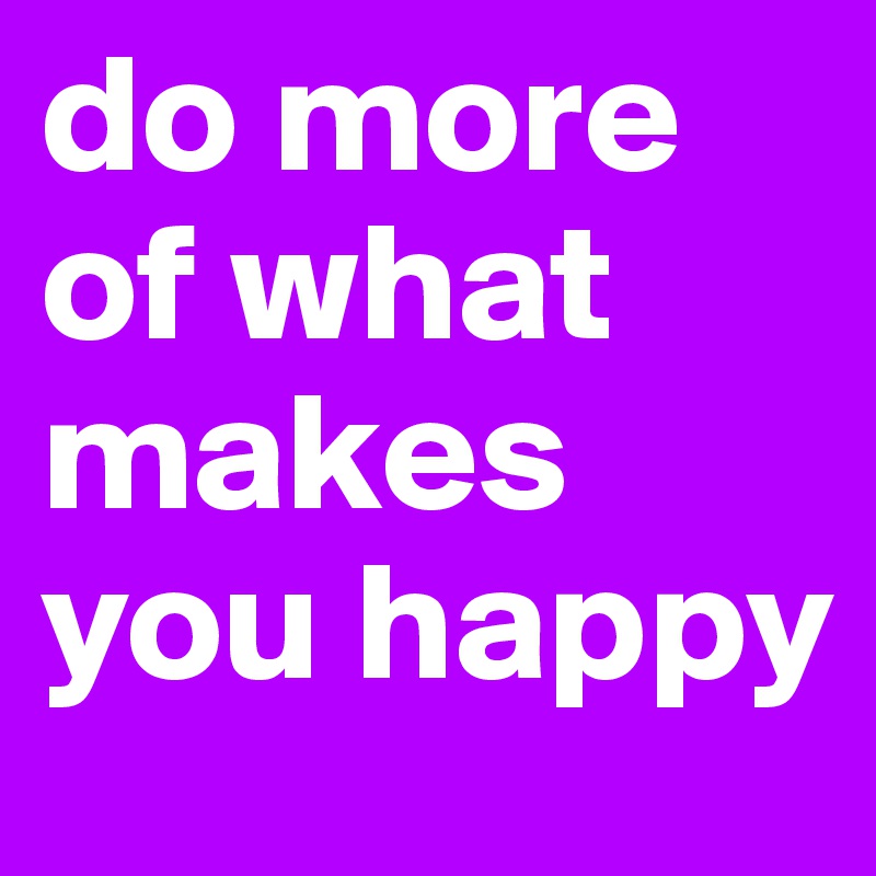 do more of what makes you happy