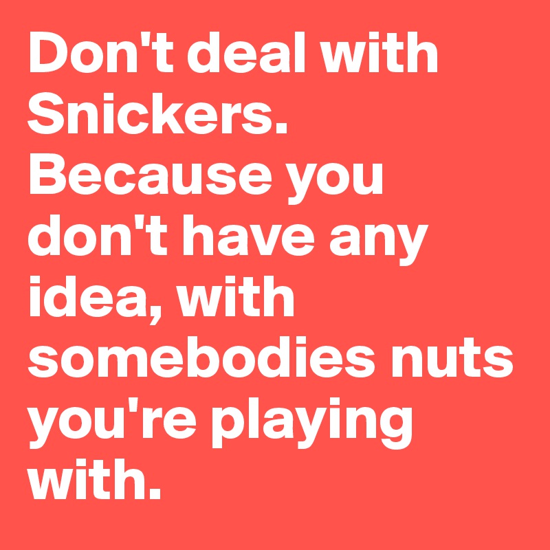 Don't deal with Snickers. Because you don't have any idea, with somebodies nuts you're playing with.